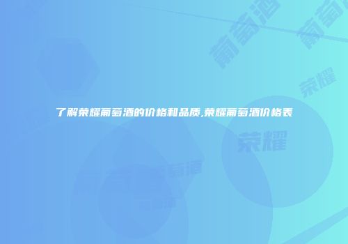 了解荣耀葡萄酒的价格和品质,荣耀葡萄酒价格表