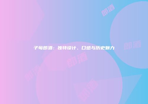 子母郎酒：独特设计、口感与历史魅力