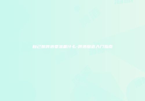 自己酿啤酒要准备什么-啤酒酿造入门指南