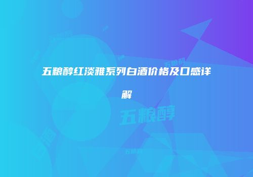 五粮醇红淡雅系列白酒价格及口感详解