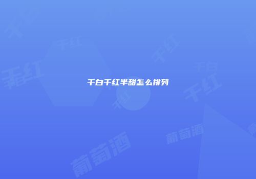 干白干红半甜怎么排列