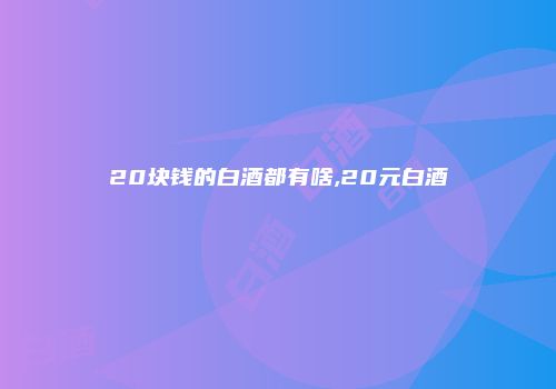 20块钱的白酒都有啥,20元白酒