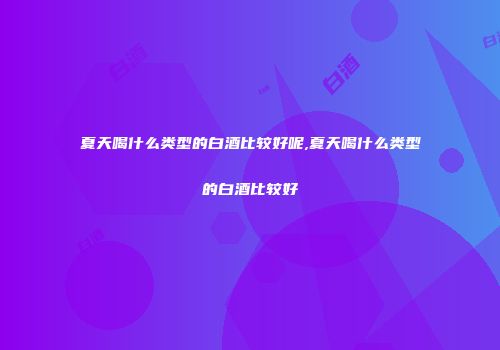 夏天喝什么类型的白酒比较好呢,夏天喝什么类型的白酒比较好