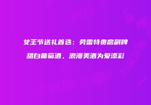女王节送礼首选：劳雷特贵腐副牌甜白葡萄酒，浪漫美酒为爱添彩