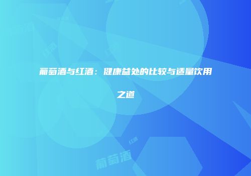葡萄酒与红酒：健康益处的比较与适量饮用之道
