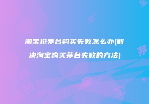 淘宝抢茅台购买失败怎么办(解决淘宝购买茅台失败的方法)