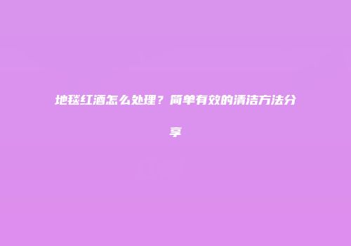 地毯红酒怎么处理？简单有效的清洁方法分享