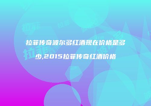 拉菲传奇波尔多红酒现在价格是多少,2015拉菲传奇红酒价格