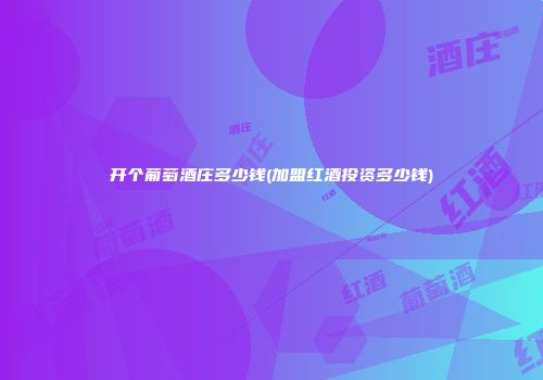 开个葡萄酒庄多少钱(加盟红酒投资多少钱)