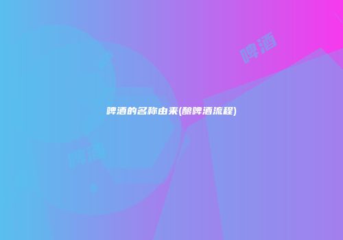 啤酒的名称由来(酿啤酒流程)