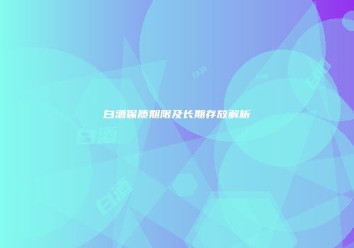 白酒保质期限及长期存放解析