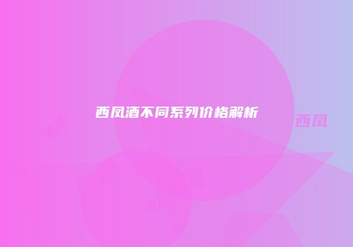 西凤酒不同系列价格解析