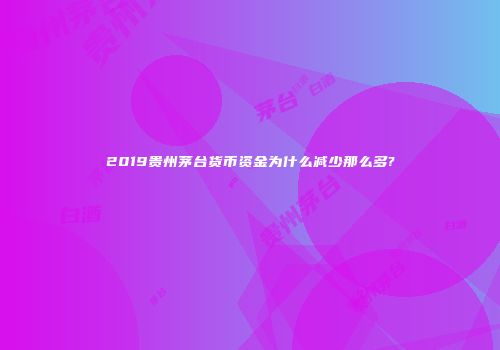 2019贵州茅台货币资金为什么减少那么多?