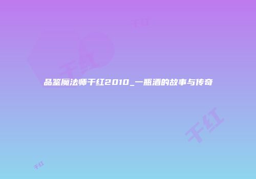 品鉴魔法师干红2010_一瓶酒的故事与传奇