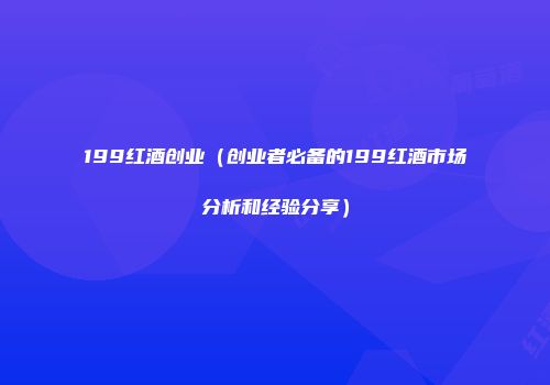 199红酒创业（创业者必备的199红酒市场分析和经验分享）