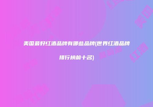 美国最好红酒品牌有哪些品牌(世界红酒品牌排行榜前十名)