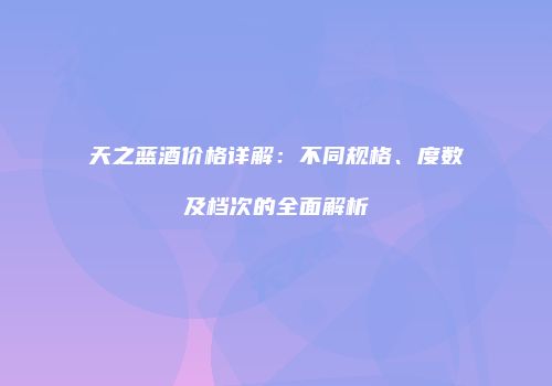 天之蓝酒价格详解：不同规格、度数及档次的全面解析