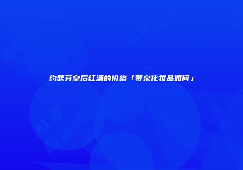 约瑟芬皇后红酒的价格「梦泉化妆品如何」