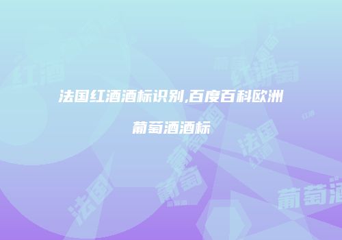 法国红酒酒标识别,百度百科欧洲葡萄酒酒标