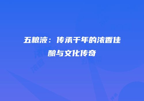 五粮液：传承千年的浓香佳酿与文化传奇