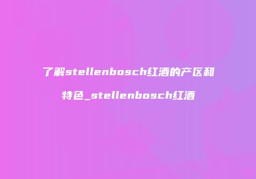 了解stellenbosch红酒的产区和特色_stellenbosch红酒