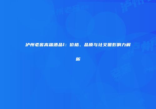 泸州老窖高端酒品l：价格、品质与社交圈影响力解析