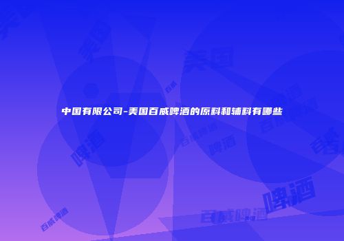 中国有限公司-美国百威啤酒的原料和辅料有哪些