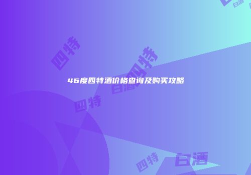 46度四特酒价格查询及购买攻略