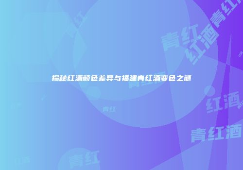 揭秘红酒颜色差异与福建青红酒变色之谜