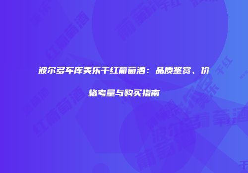 波尔多车库美乐干红葡萄酒：品质鉴赏、价格考量与购买指南