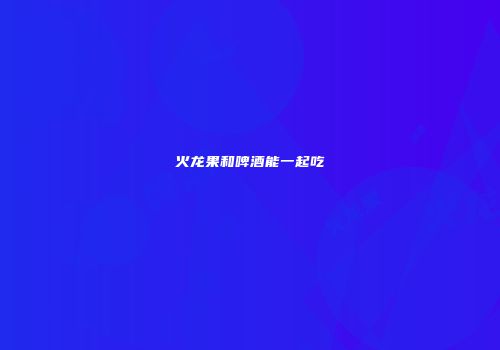火龙果和啤酒能一起吃