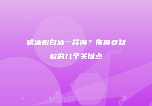 碘酒跟白酒一样吗？你需要知道的几个关键点