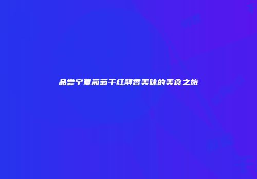 品尝宁夏葡萄干红醇香美味的美食之旅