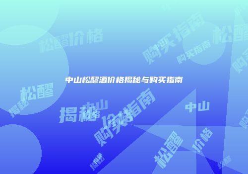 中山松醪酒价格揭秘与购买指南