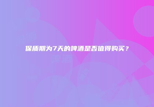 保质期为7天的啤酒是否值得购买？