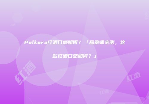 Polkura红酒口感如何？「品鉴师亲测，这款红酒口感如何？」