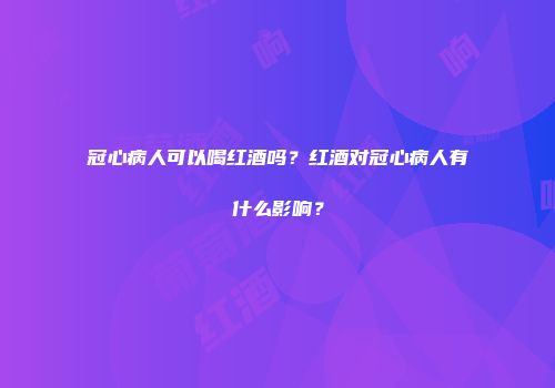冠心病人可以喝红酒吗？红酒对冠心病人有什么影响？