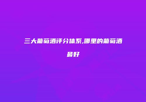 三大葡萄酒评分体系,哪里的葡萄酒最好