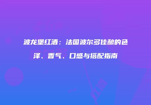 波龙堡红酒：法国波尔多佳酿的色泽、香气、口感与搭配指南