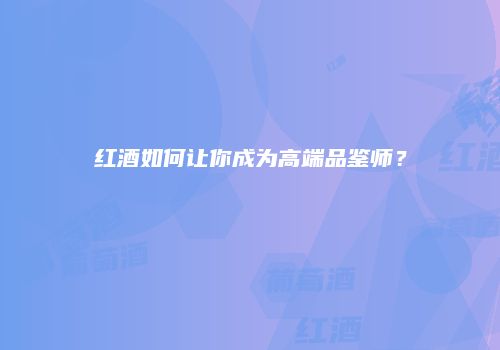 红酒如何让你成为高端品鉴师？