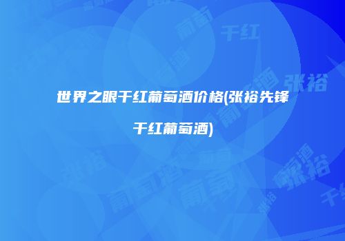 世界之眼干红葡萄酒价格(张裕先锋干红葡萄酒)