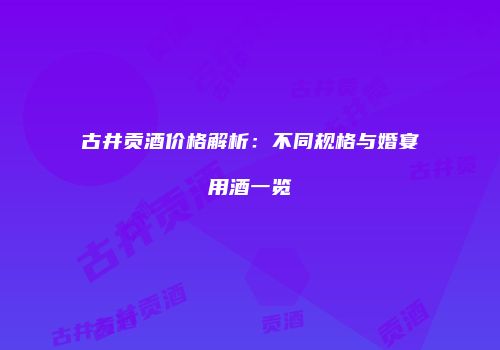 古井贡酒价格解析：不同规格与婚宴用酒一览