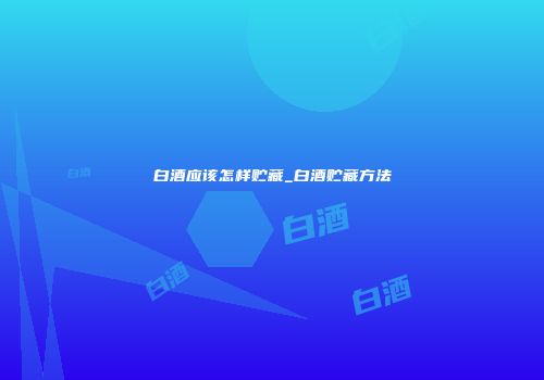 白酒应该怎样贮藏_白酒贮藏方法