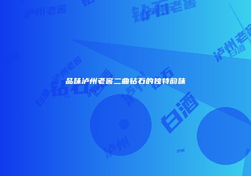 品味泸州老窖二曲钻石的独特韵味