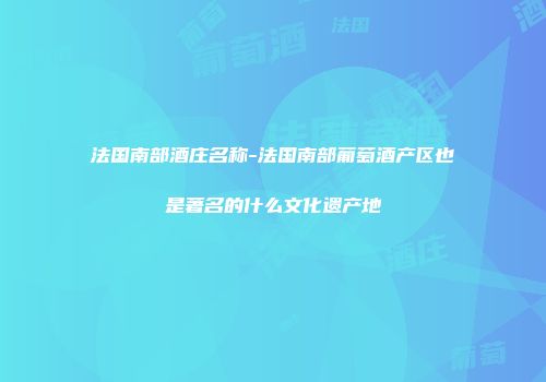 法国南部酒庄名称-法国南部葡萄酒产区也是著名的什么文化遗产地