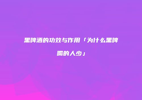 黑啤酒的功效与作用「为什么黑啤喝的人少」