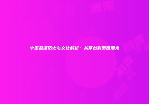 中国名酒历史与文化解析：从茅台到醇香酒鬼