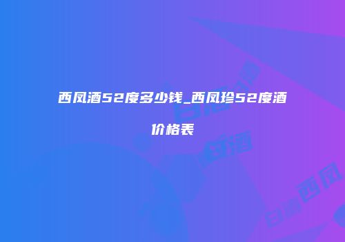 西凤酒52度多少钱_西凤珍52度酒价格表