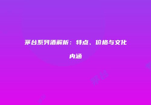 茅台系列酒解析：特点、价格与文化内涵