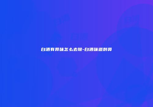 白酒有异味怎么去除-白酒味道刺鼻